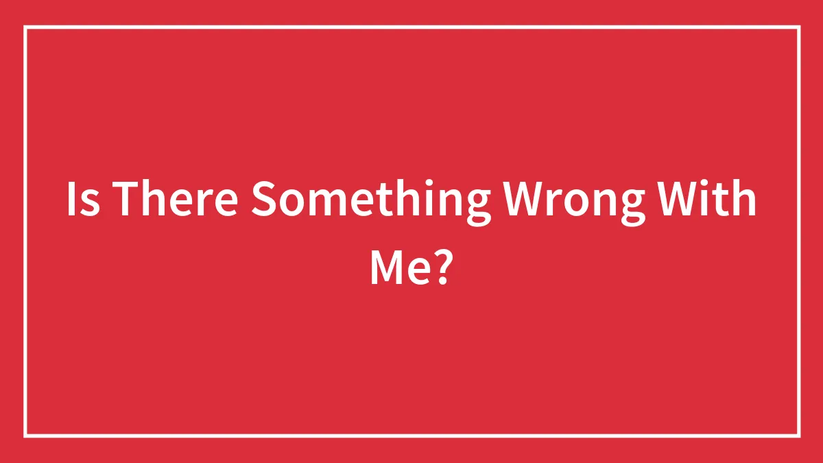 Is There Something Wrong With Me?