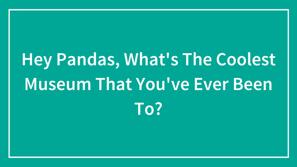 Hey Pandas, What's The Coolest Museum That You've Ever Been To?