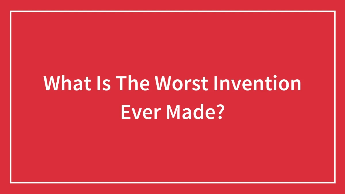 What Is The Worst Invention Ever Made?