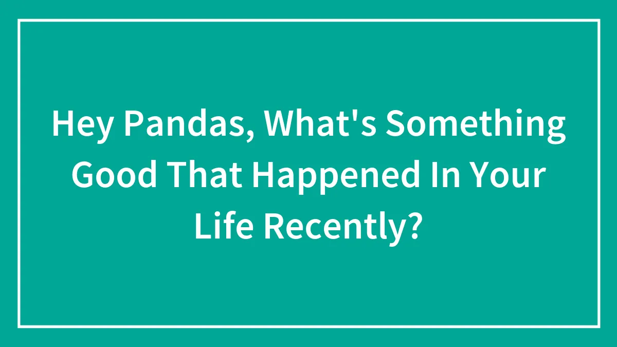 Hey Pandas, What's Something Good That Happened In Your Life Recently? (Closed)