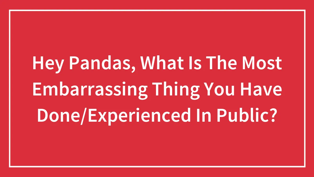 Hey Pandas, What Is The Most Embarrassing Thing You Have Done/Experienced In Public?