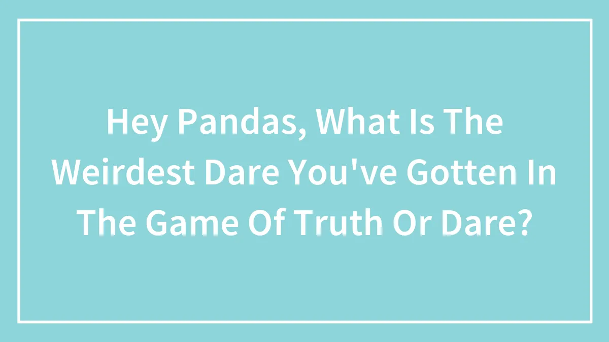 Hey Pandas, What Is The Weirdest Dare You've Gotten In The Game Of Truth Or Dare?