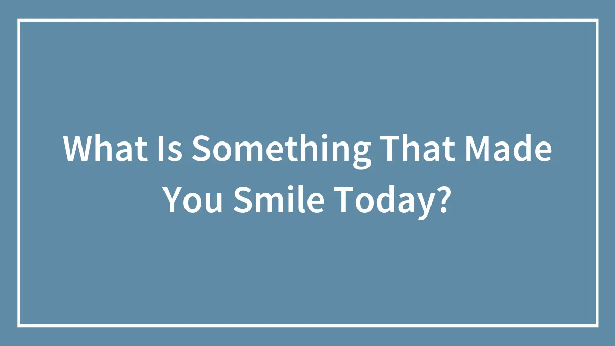 What Is Something That Made You Smile Today?