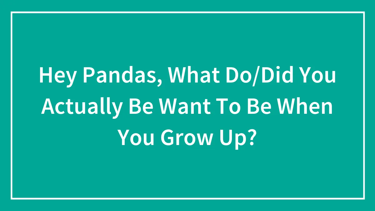 Hey Pandas, What Do/Did You Actually Be Want To Be When You Grow Up?