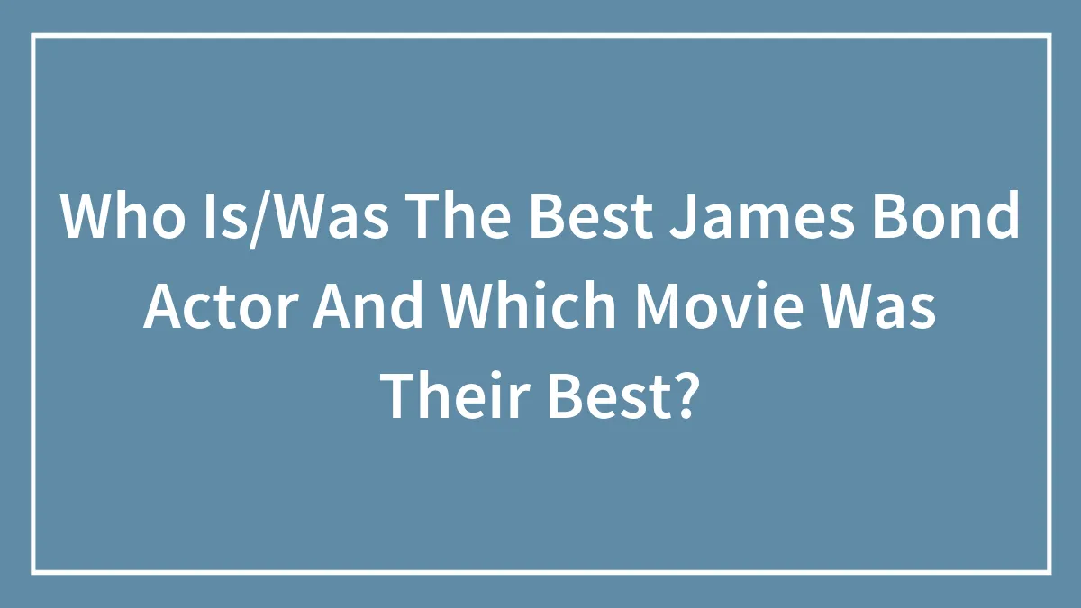 Who Is/Was The Best James Bond Actor And Which Movie Was Their Best?