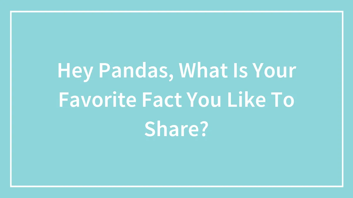 Hey Pandas, What Is Your Favorite Fact You Like To Share?