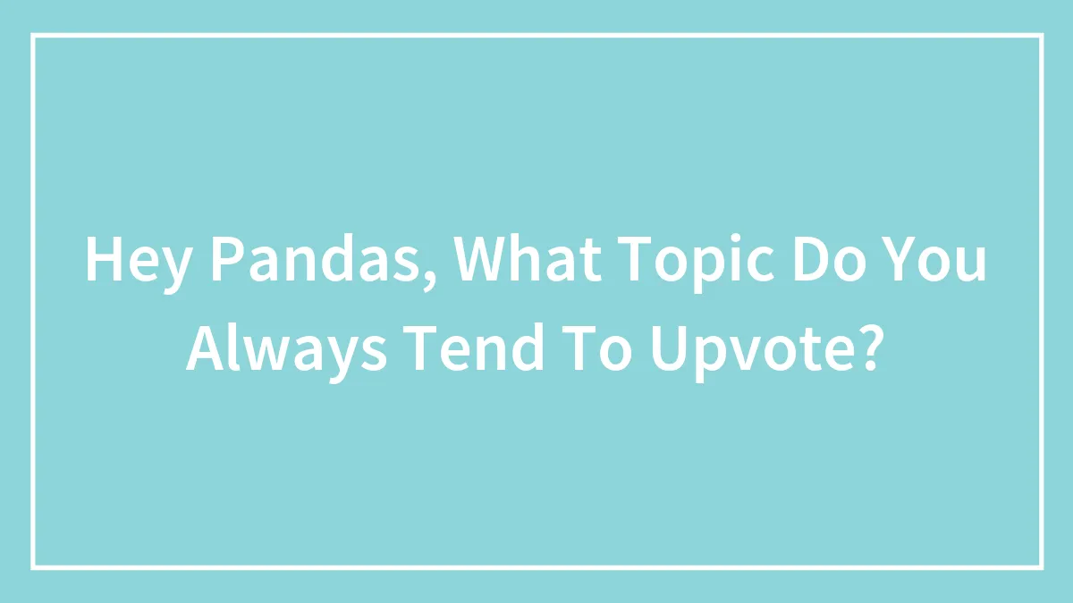 Hey Pandas, What Topic Do You Always Tend To Upvote? (Closed)