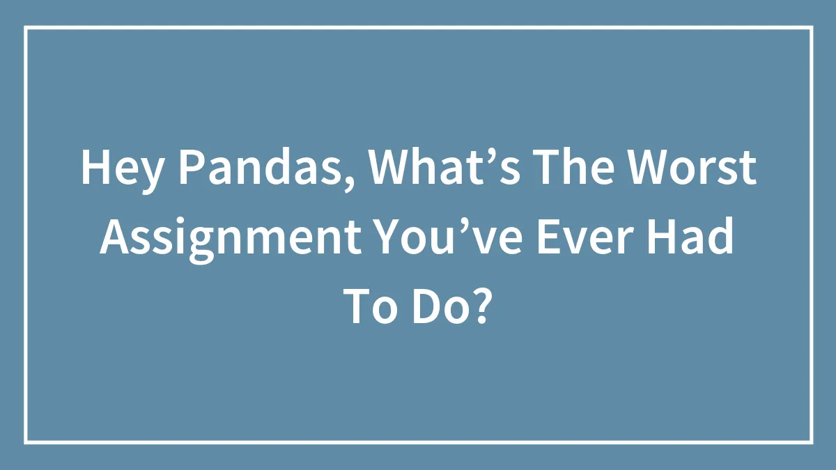 Hey Pandas, What’s The Worst Assignment You’ve Ever Had To Do? (Closed)