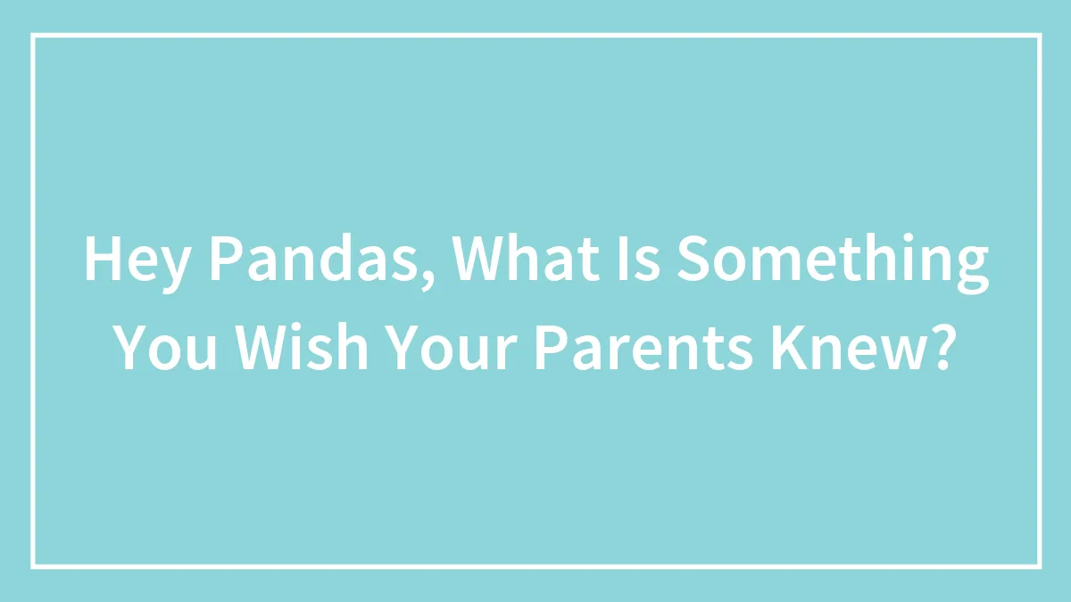 Hey Pandas, What Is Something You Wish Your Parents Knew? (Closed)