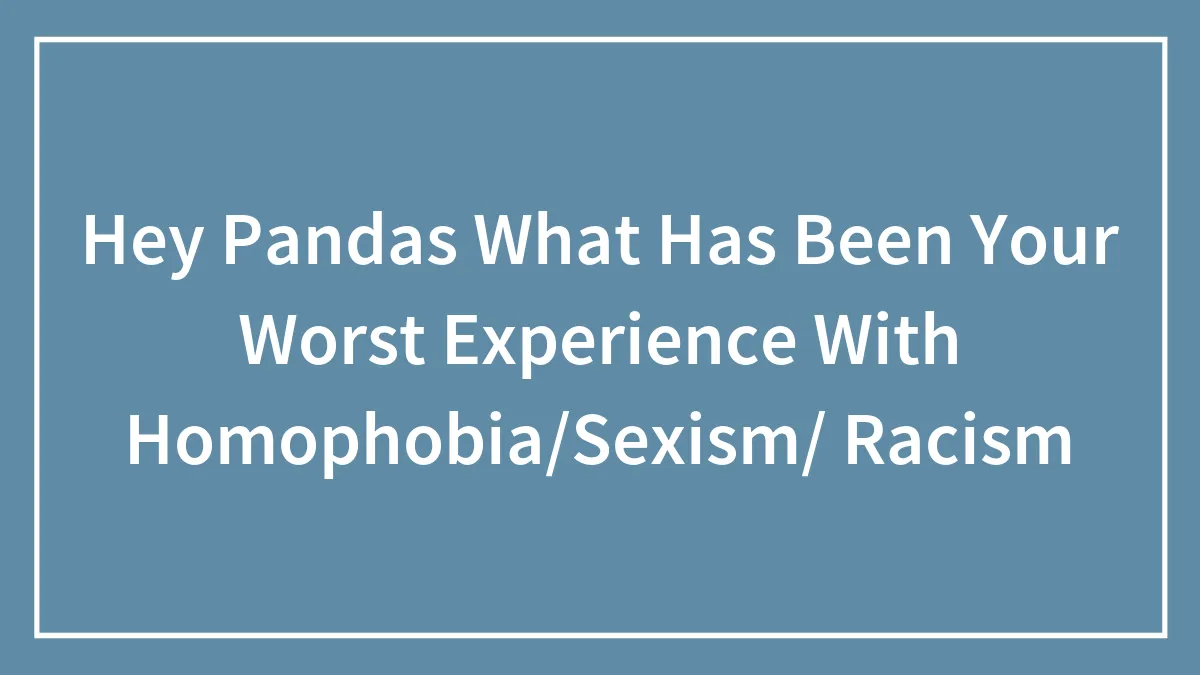 Hey Pandas What Has Been Your Worst Experience With Homophobia/Sexism/ Racism