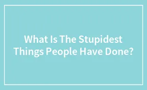 What Is The Stupidest Things People Have Done?