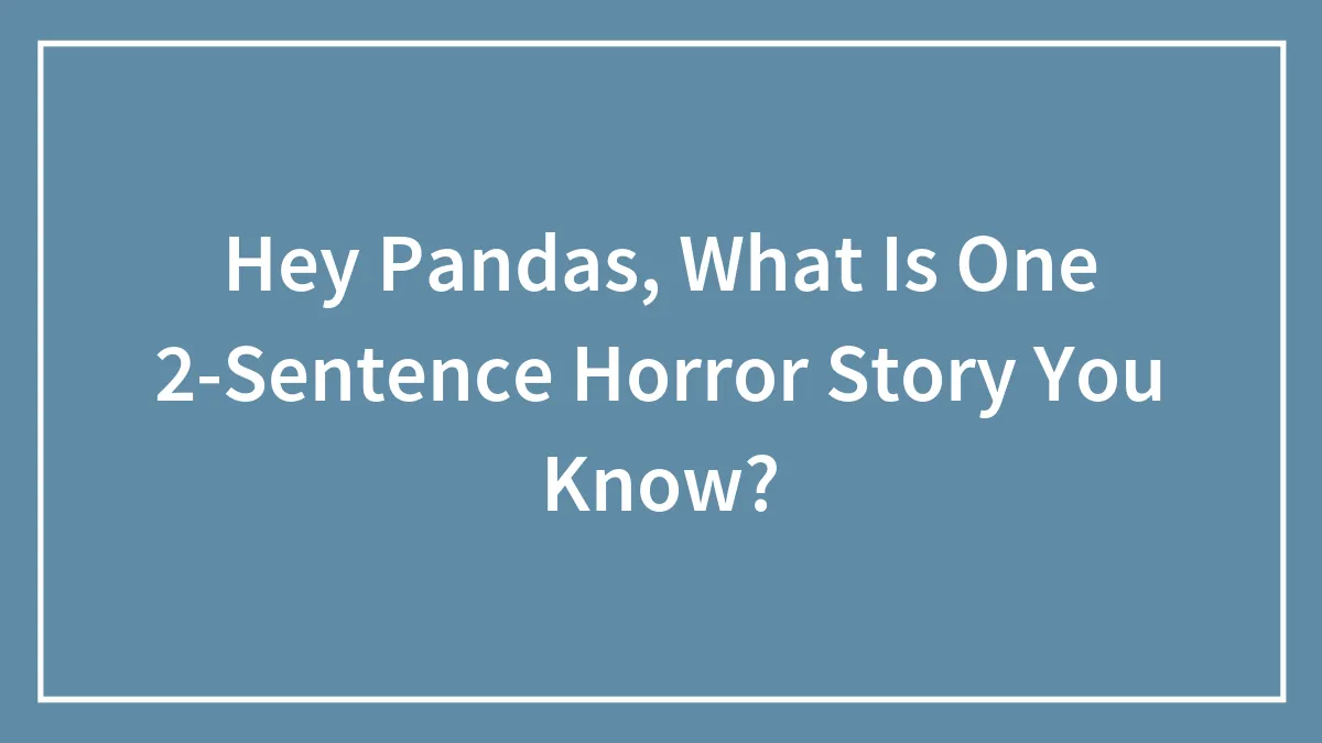 Hey Pandas, What Is One 2-Sentence Horror Story You Know?