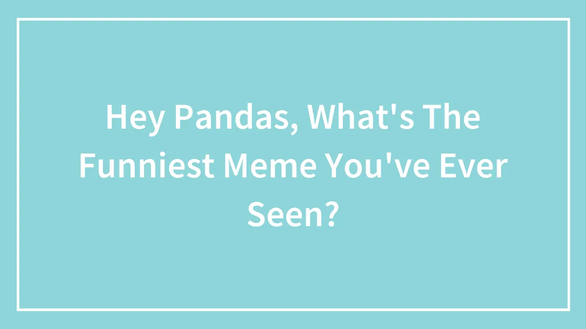 Hey Pandas, What's The Funniest Meme You've Ever Seen?