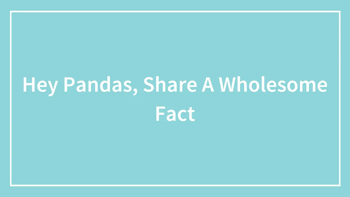 Hey Pandas, Share A Wholesome Fact (Closed)