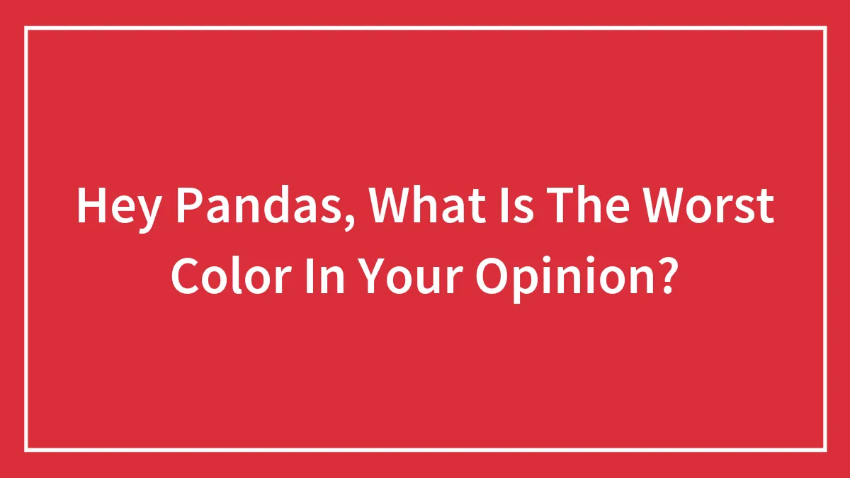 Hey Pandas, What Is The Worst Color In Your Opinion?