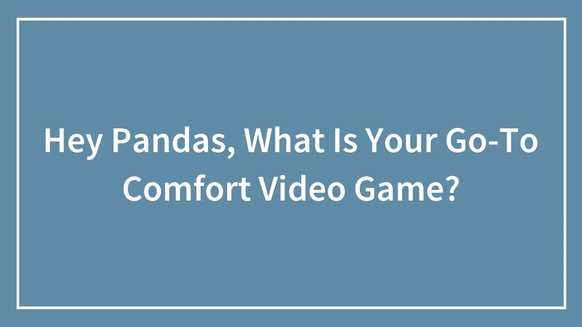 Hey Pandas, What Is Your Go-To Comfort Video Game? (Closed)