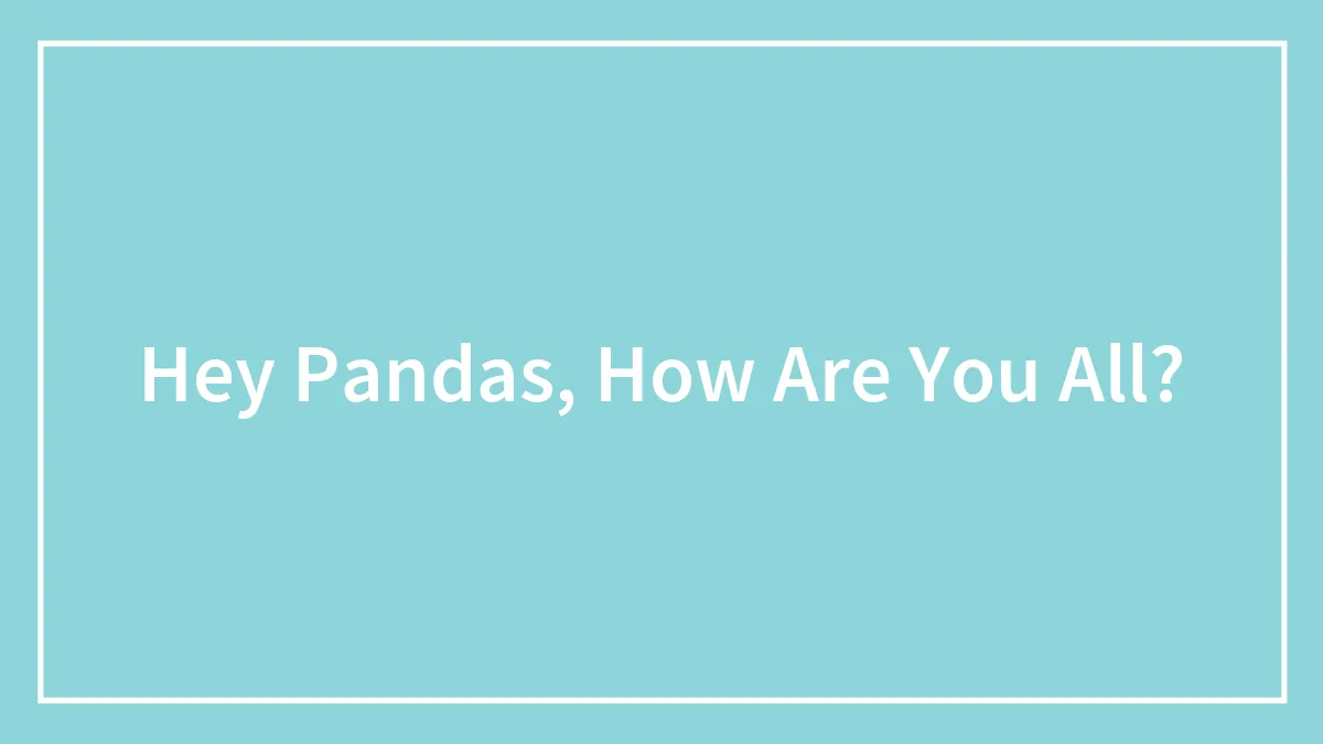 Hey Pandas, How Are You All? (Closed)