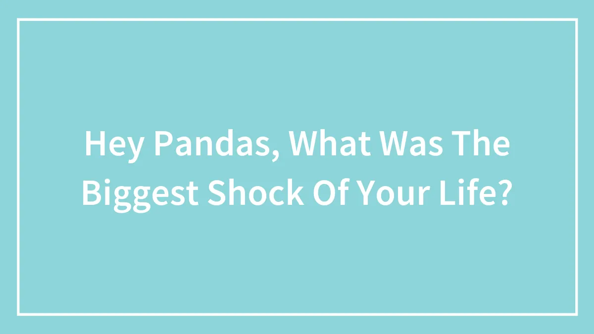 Hey Pandas, What Was The Biggest Shock Of Your Life? (Closed)