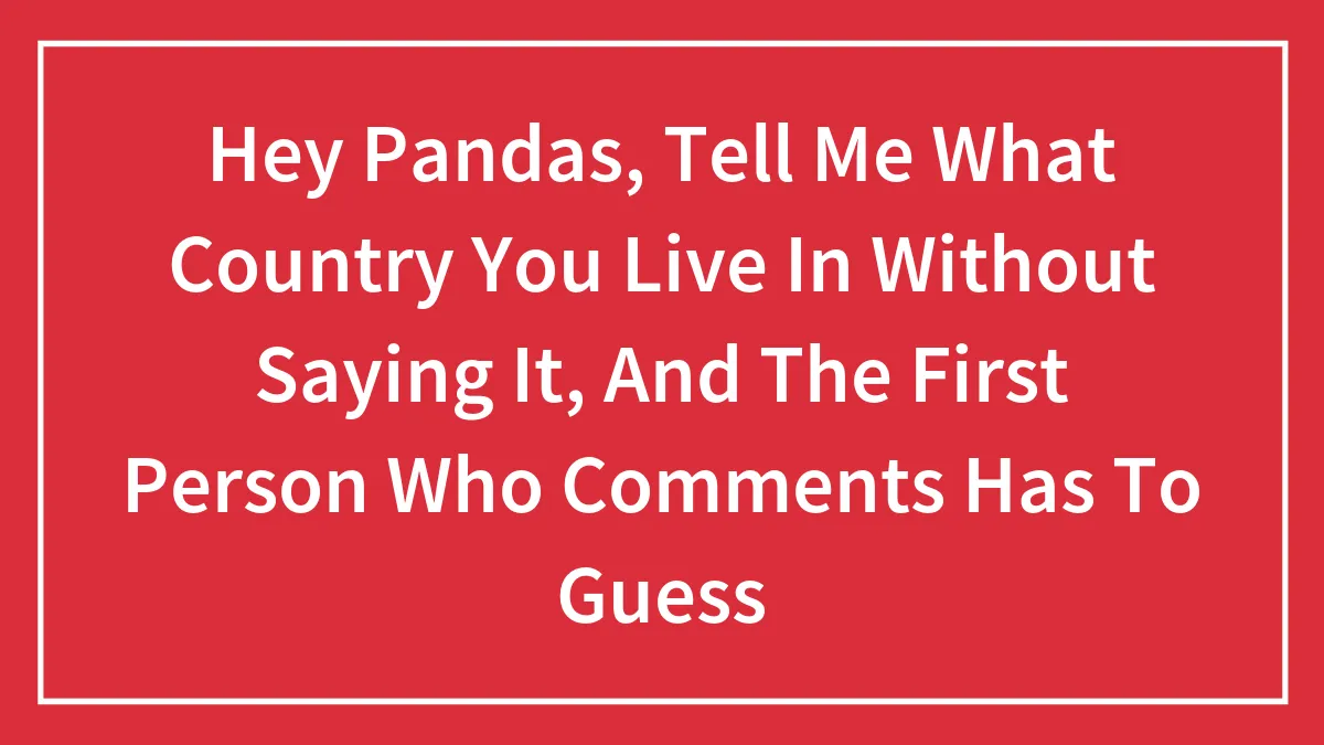 Hey Pandas, Tell Me What Country You Live In Without Saying It, And The First Person Who Comments Has To Guess