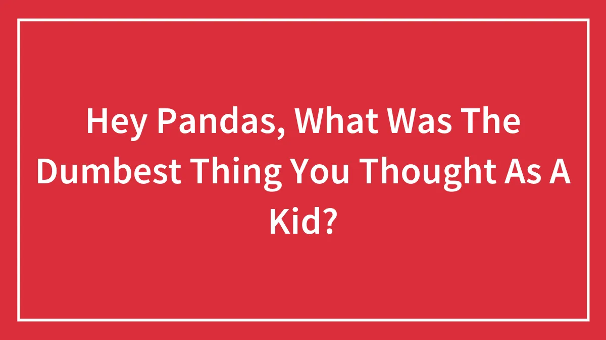 Hey Pandas, What Was The Dumbest Thing You Thought As A Kid?