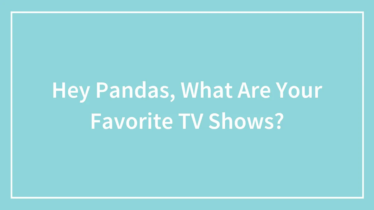 Hey Pandas, What Are Your Favorite TV Shows?