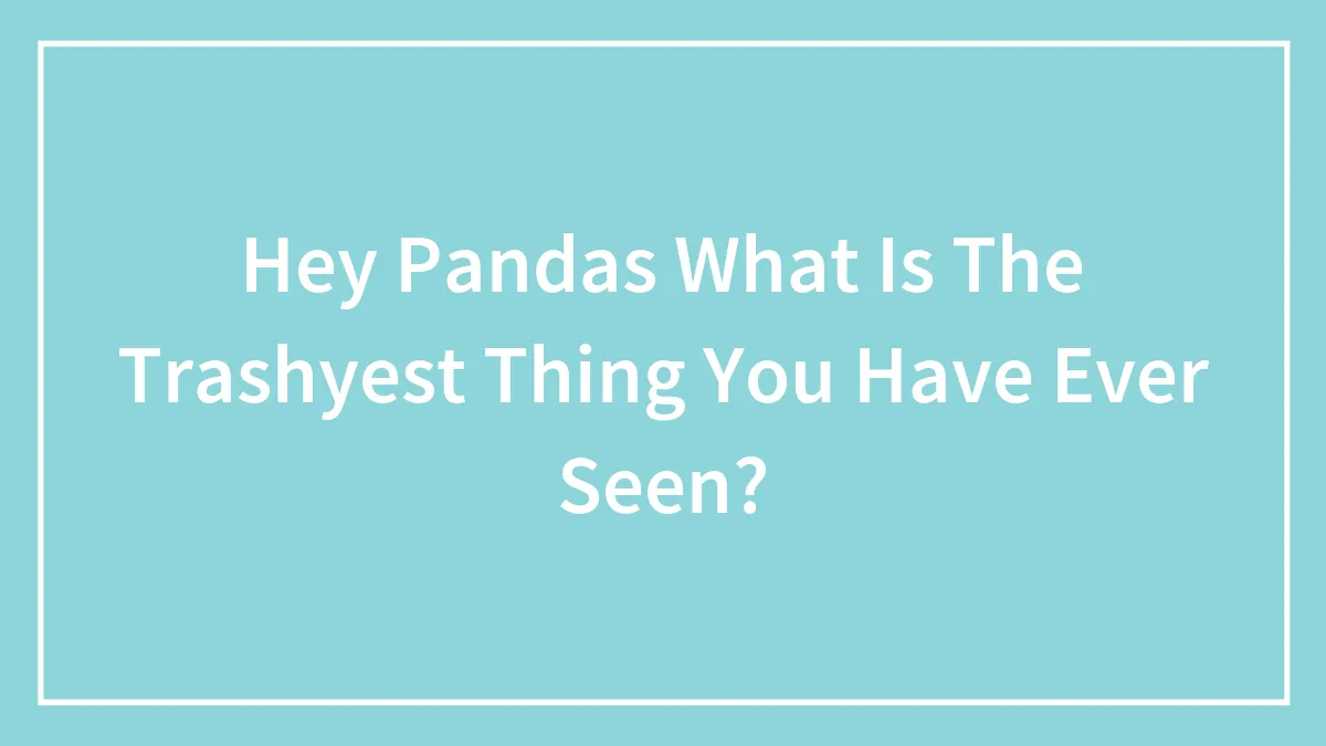 Hey Pandas What Is The Trashyest Thing You Have Ever Seen?