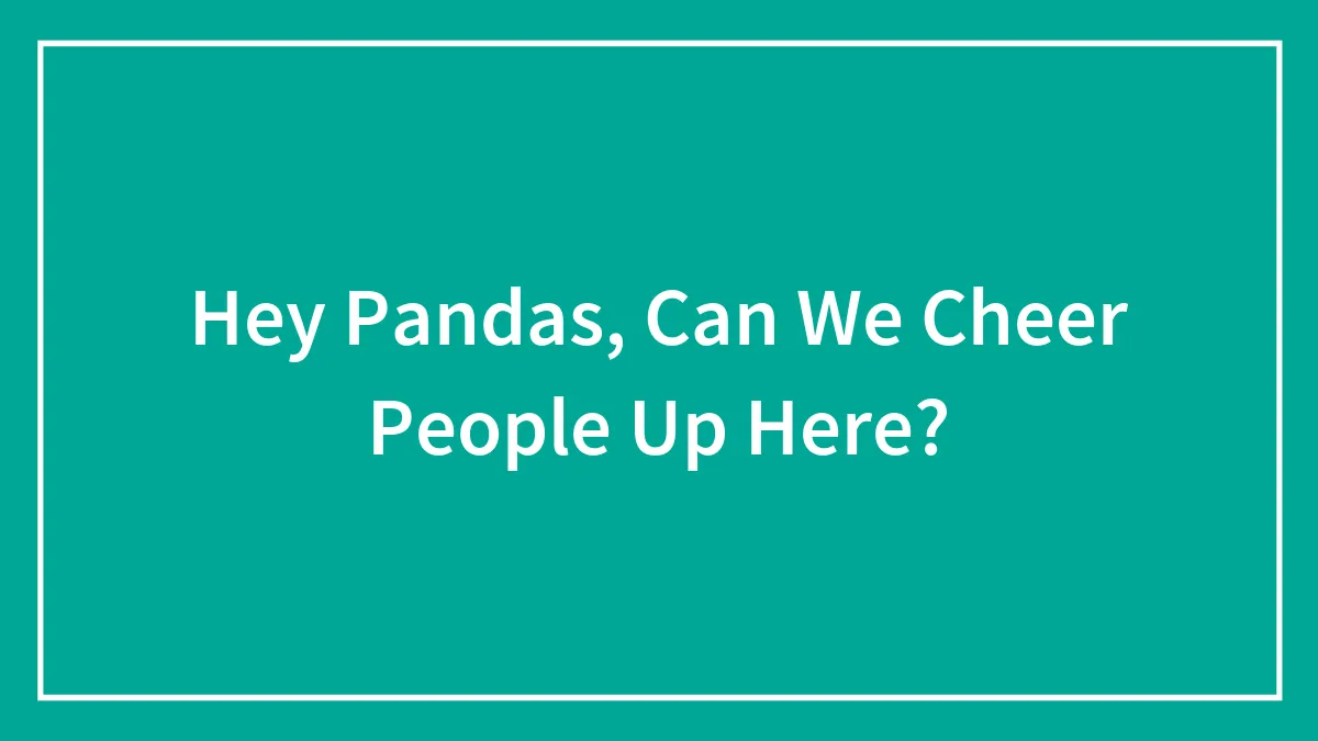 Hey Pandas, Can We Cheer People Up Here?