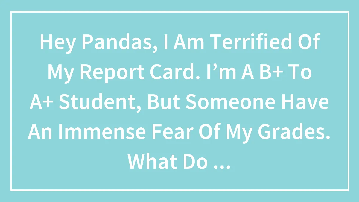 Hey Pandas, I Am Terrified Of My Report Card. I’m A B+ To A+ Student, But Someone Have An Immense Fear Of My Grades. What Do I Do?