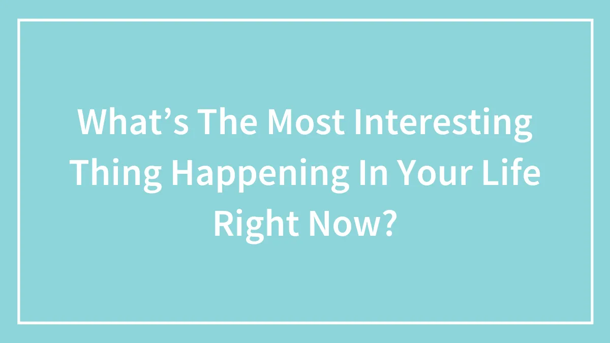 What’s The Most Interesting Thing Happening In Your Life Right Now?