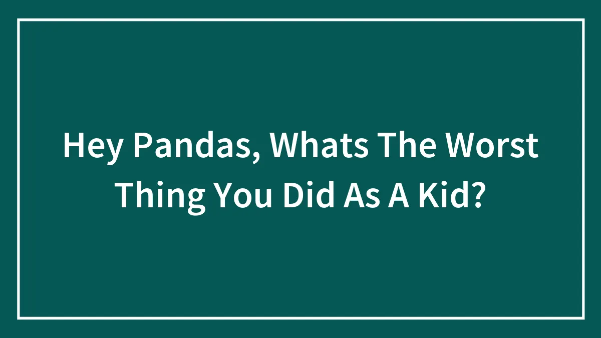 Hey Pandas, Whats The Worst Thing You Did As A Kid?