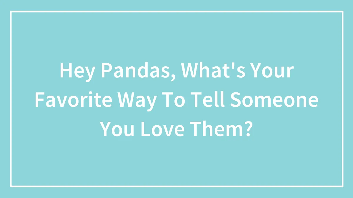Hey Pandas, What's Your Favorite Way To Tell Someone You Love Them? (Closed)