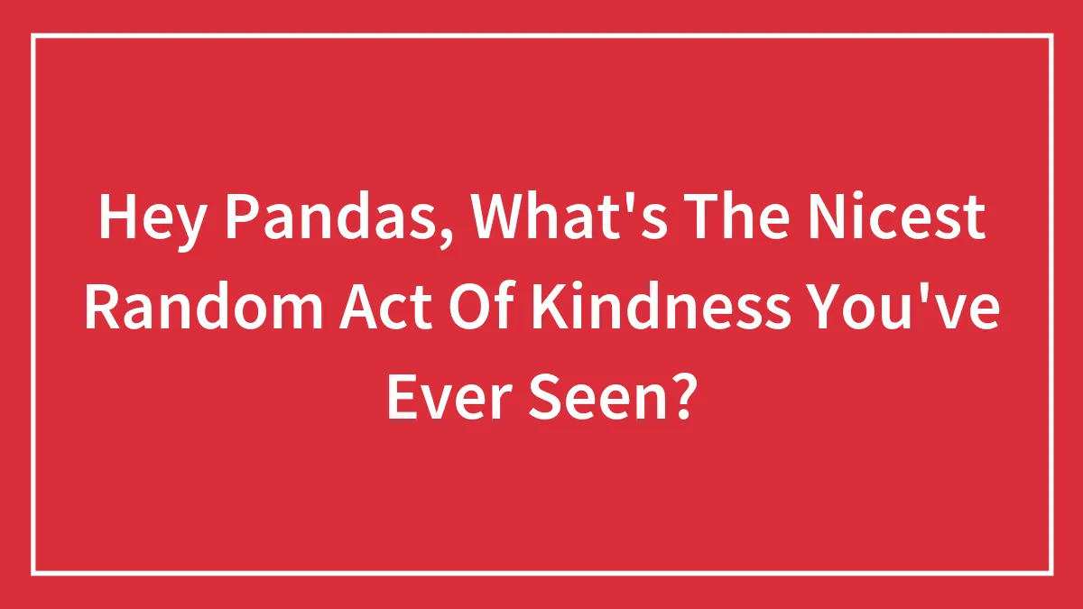 Hey Pandas, What's The Nicest Random Act Of Kindness You've Ever Seen? (Closed)