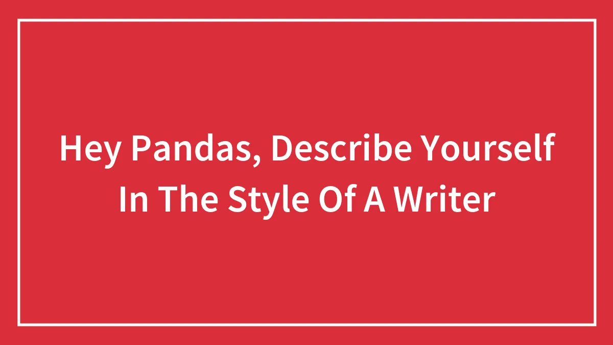 Hey Pandas, Describe Yourself In The Style Of A Writer (Closed)