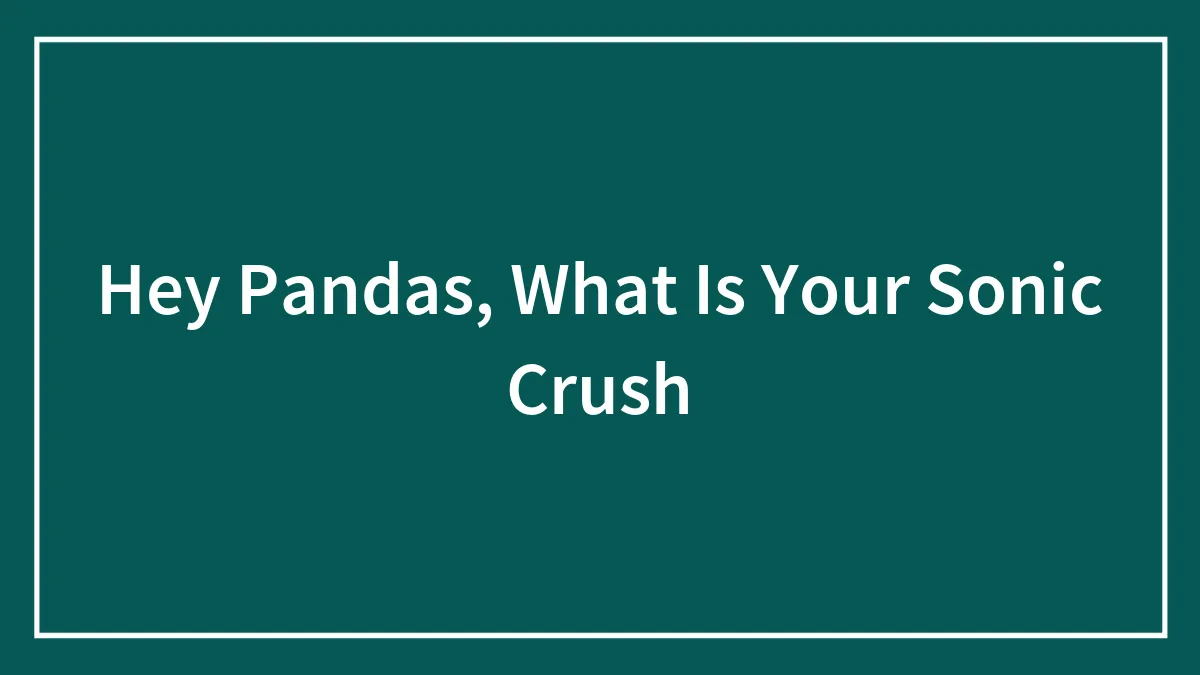 Hey Pandas, What Is Your Sonic Crush