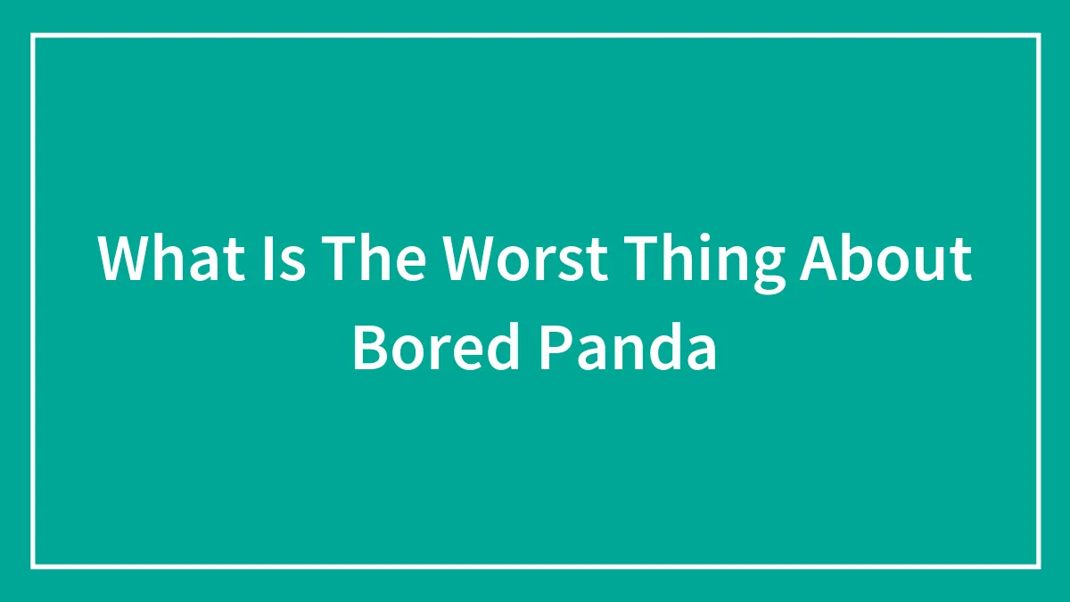 What Is The Worst Thing About Bored Panda