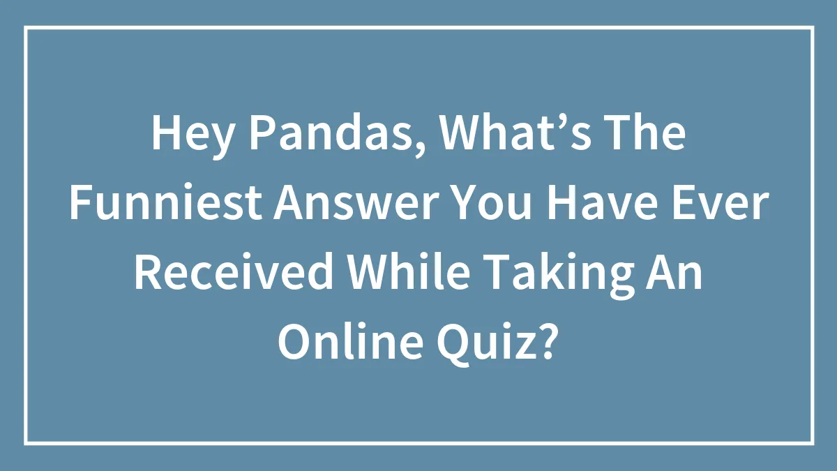 Hey Pandas, What’s The Funniest Answer You Have Ever Received While Taking An Online Quiz? (Closed)