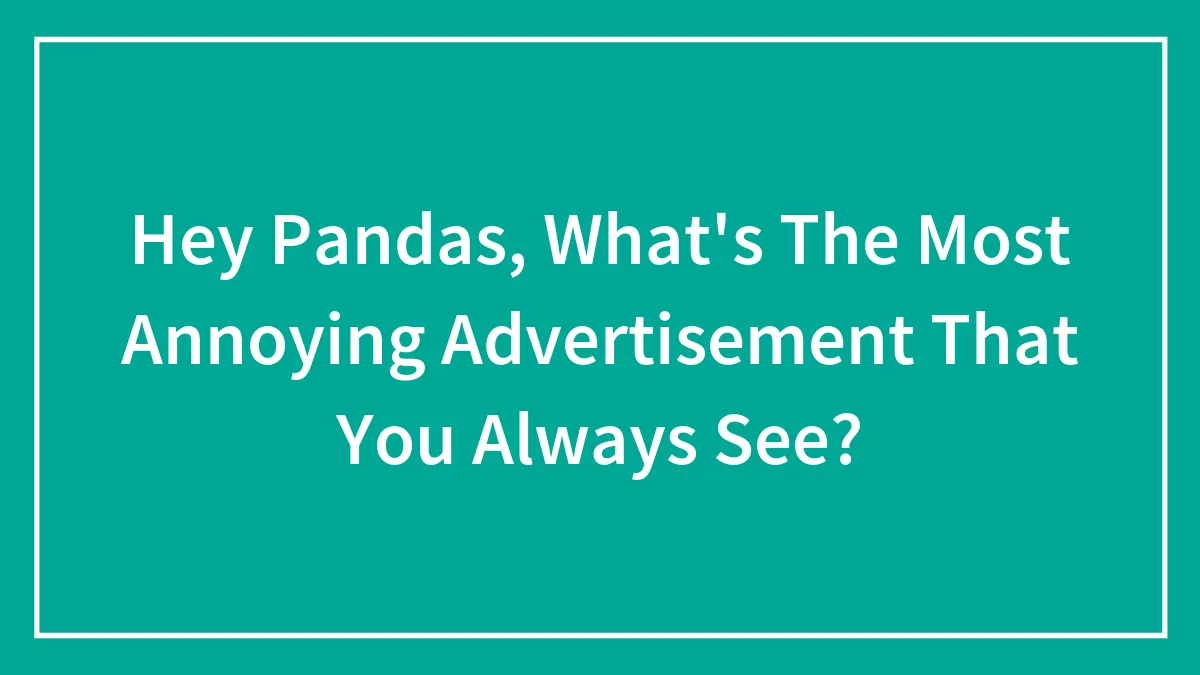 Hey Pandas, What's The Most Annoying Advertisement That You Always See? (Closed)