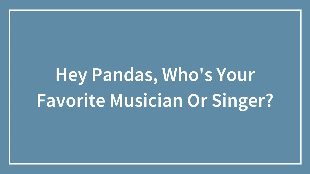 Hey Pandas, Who's Your Favorite Musician Or Singer?