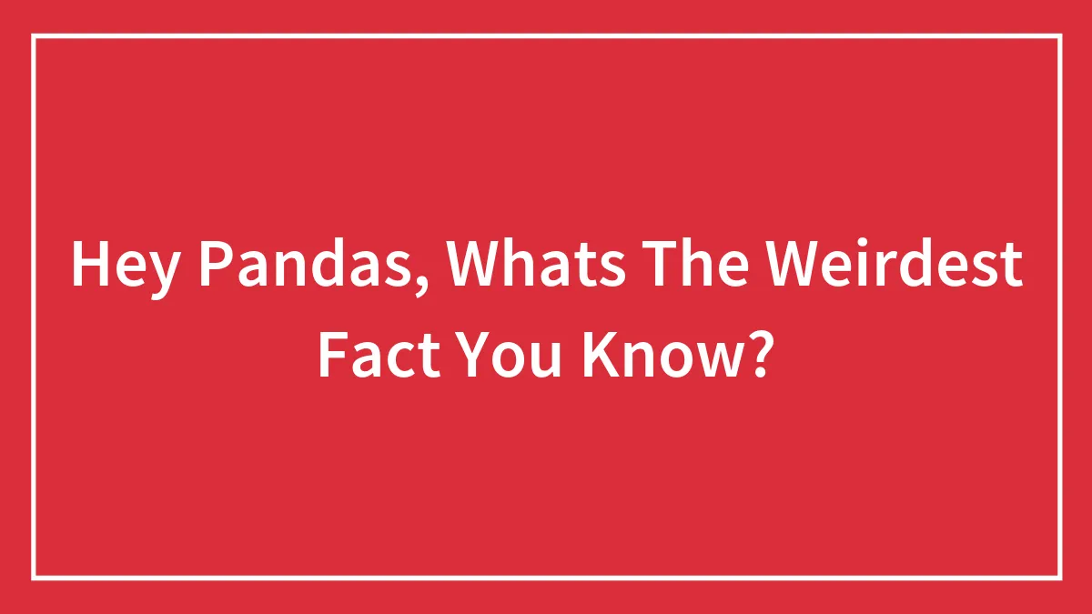 Hey Pandas, Whats The Weirdest Fact You Know?