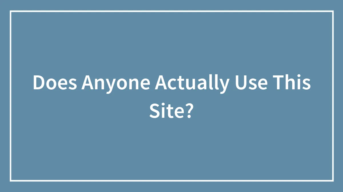 Does Anyone Actually Use This Site?