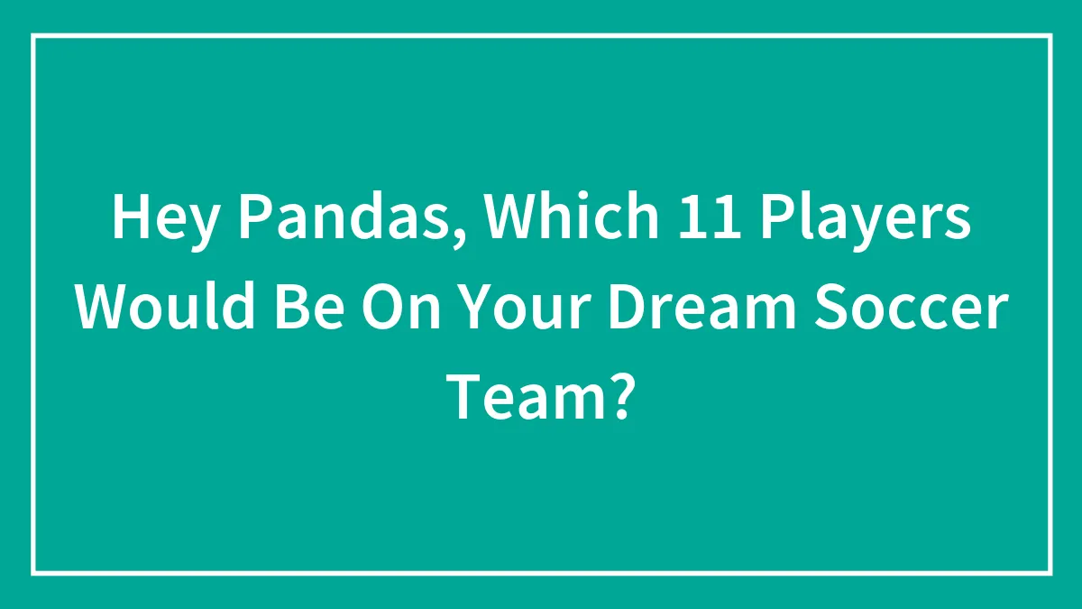 Hey Pandas, Which 11 Players Would Be On Your Dream Soccer Team?