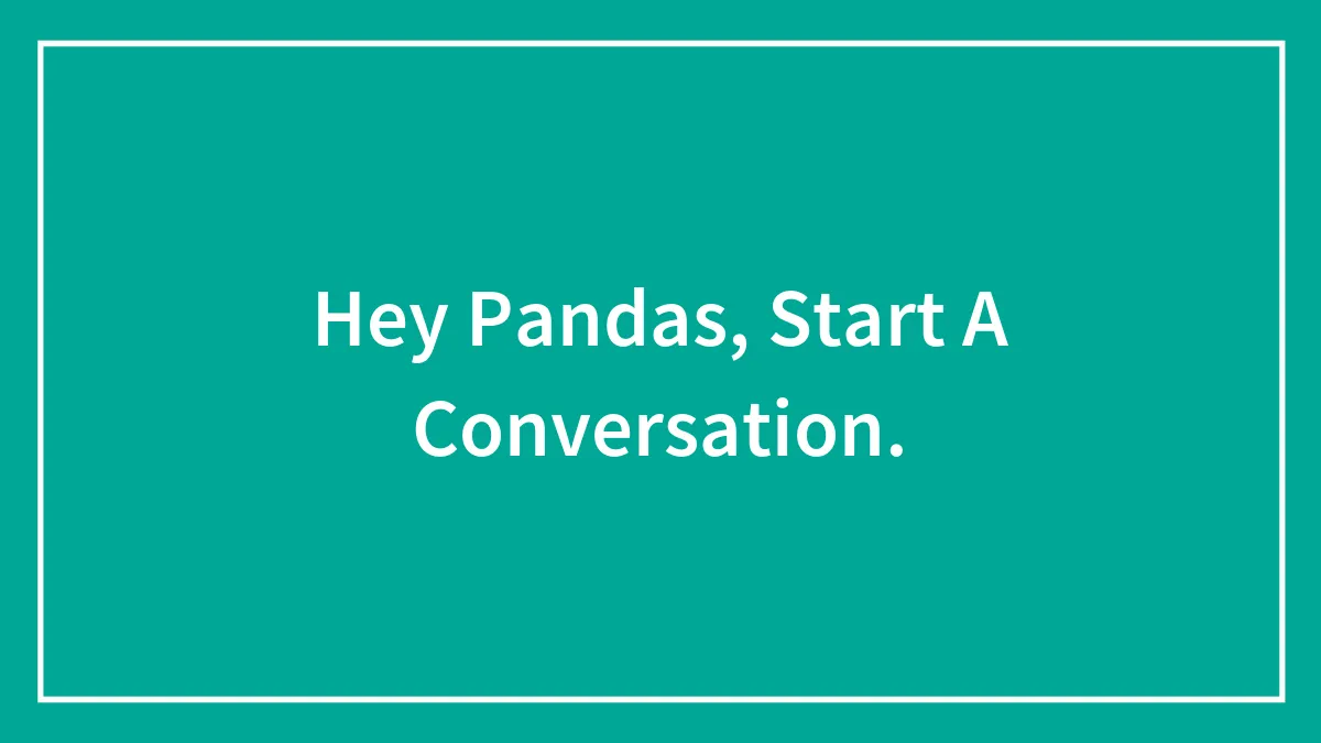 Hey Pandas, Start A Conversation.