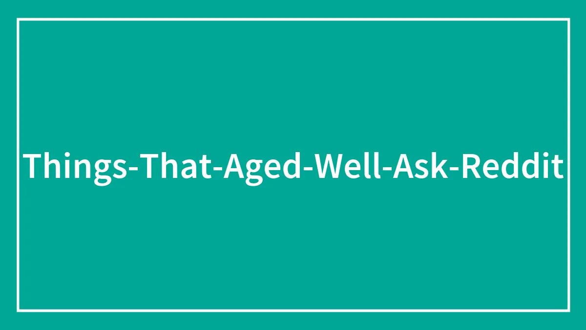 99 Things That Clearly Aged Well, According To The Internet