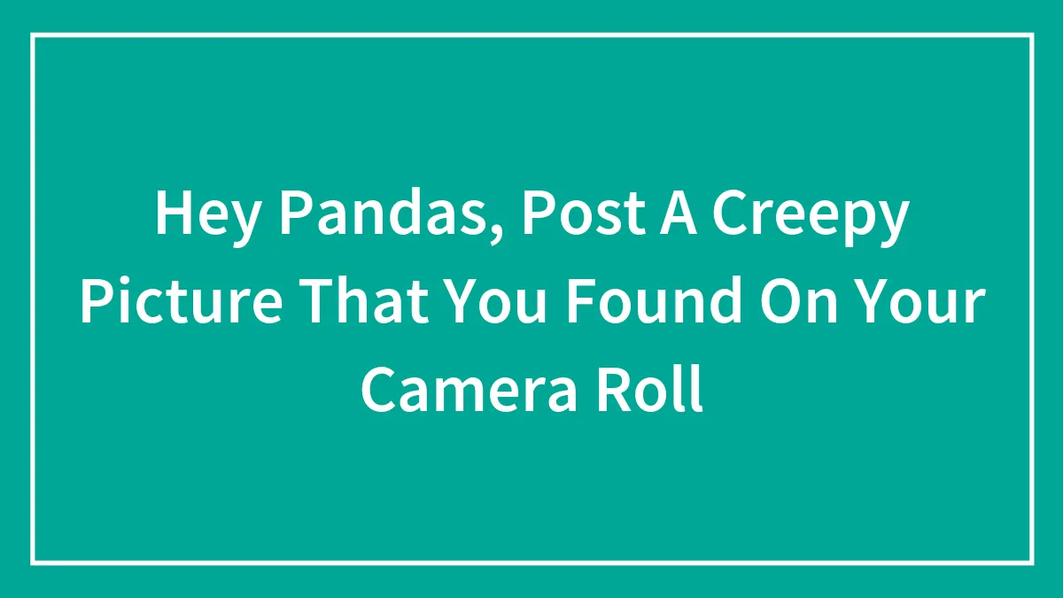 Hey Pandas, Post A Creepy Picture That You Found On Your Camera Roll (Closed)