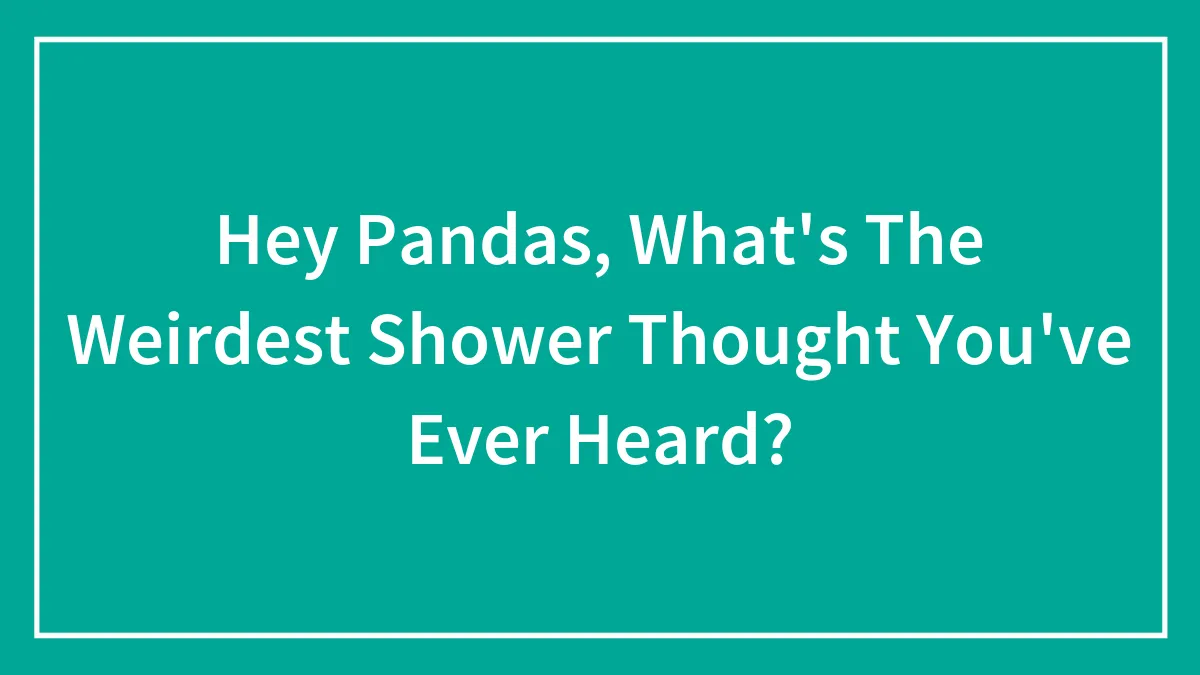 Hey Pandas, What's The Weirdest Shower Thought You've Ever Heard? (Closed)