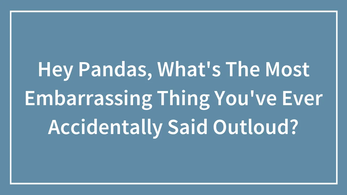 Hey Pandas, What's The Most Embarrassing Thing You've Ever Accidentally Said Outloud? (Closed)