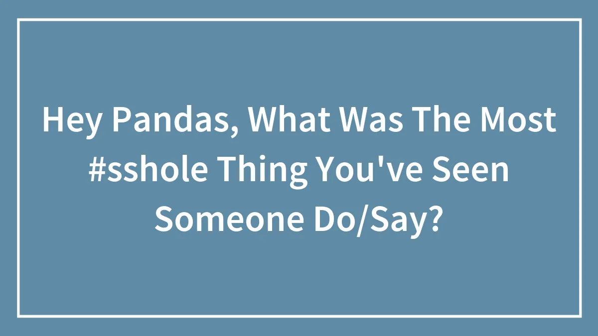 Hey Pandas, What Was The Most #sshole Thing You've Seen Someone Do/Say?
