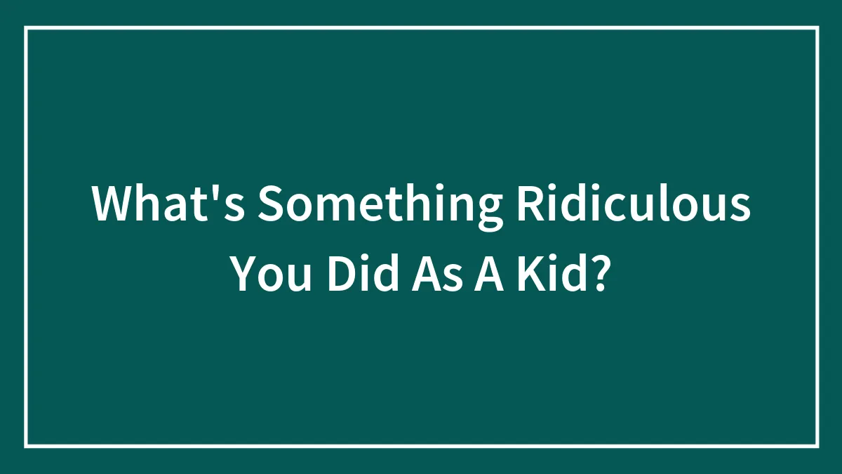 Hey Pandas! What's Something Ridiculous You Did As A Kid?