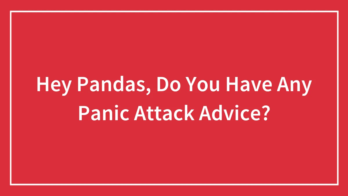 Hey Pandas, Do You Have Any Panic Attack Advice? (Closed)