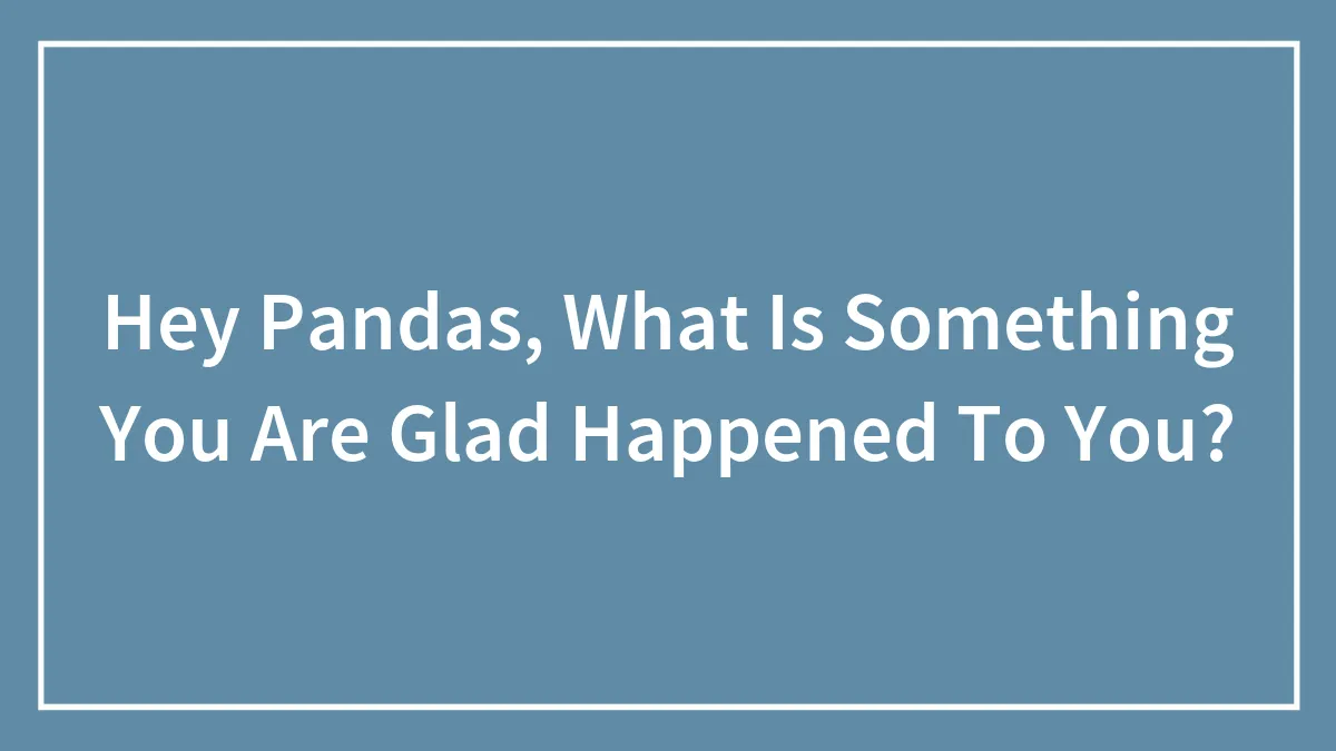Hey Pandas, What Is Something You Are Glad Happened To You?